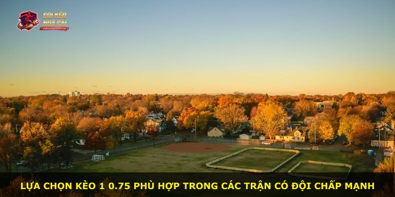 Lựa chọn kèo 1 0.75 phù hợp trong các trận có đội chấp mạnh
