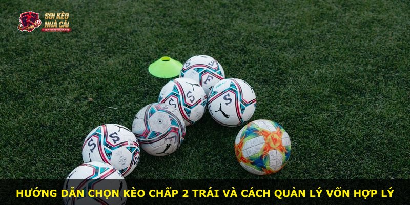 Hướng dẫn chọn kèo chấp 2 trái và cách quản lý vốn hợp lý